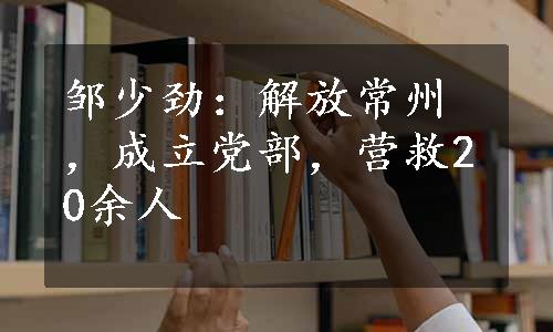 邹少劲：解放常州，成立党部，营救20余人