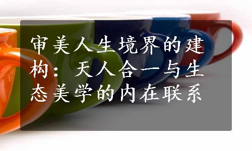 审美人生境界的建构：天人合一与生态美学的内在联系