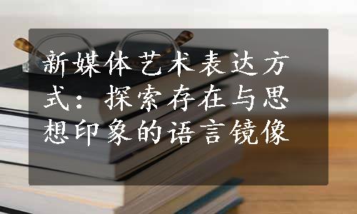 新媒体艺术表达方式：探索存在与思想印象的语言镜像