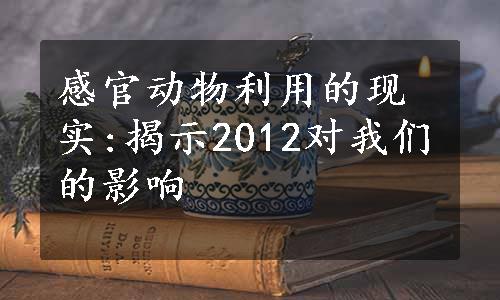 感官动物利用的现实:揭示2012对我们的影响