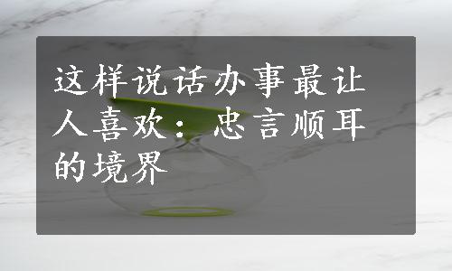 这样说话办事最让人喜欢：忠言顺耳的境界