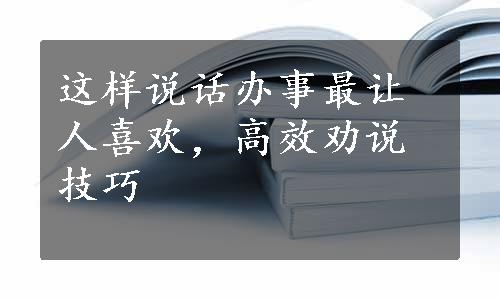 这样说话办事最让人喜欢，高效劝说技巧