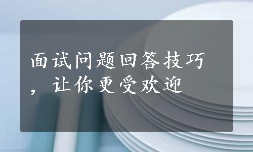 面试问题回答技巧，让你更受欢迎