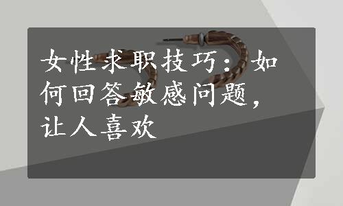 女性求职技巧：如何回答敏感问题，让人喜欢