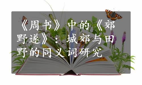 《周书》中的《郊野遂》：城郊与田野的同义词研究