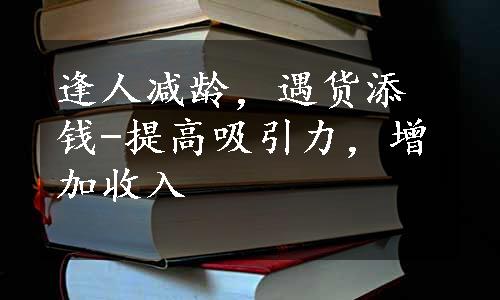 逢人减龄，遇货添钱-提高吸引力，增加收入