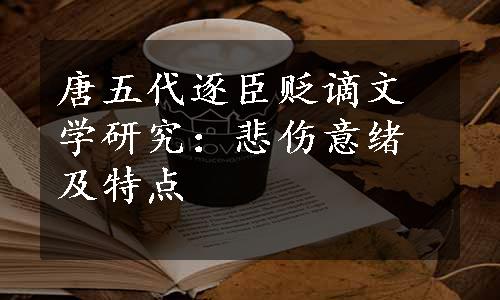 唐五代逐臣贬谪文学研究：悲伤意绪及特点