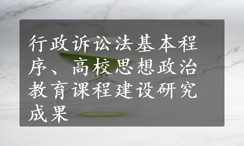 行政诉讼法基本程序、高校思想政治教育课程建设研究成果