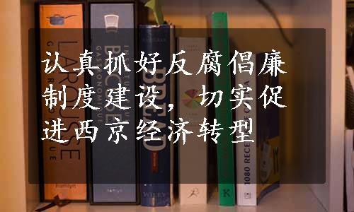 认真抓好反腐倡廉制度建设，切实促进西京经济转型