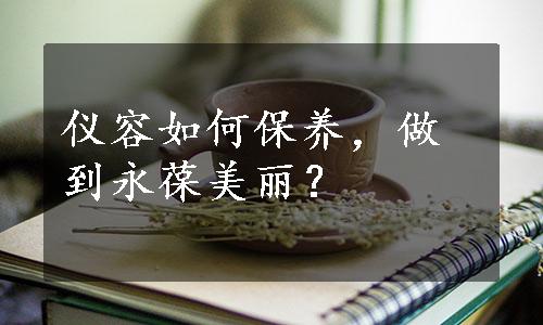 仪容如何保养，做到永葆美丽？