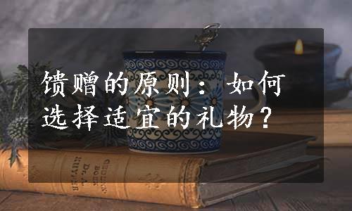 馈赠的原则：如何选择适宜的礼物？