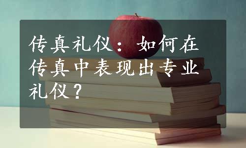 传真礼仪：如何在传真中表现出专业礼仪？