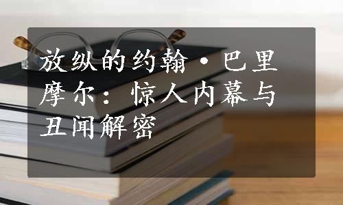 放纵的约翰·巴里摩尔：惊人内幕与丑闻解密