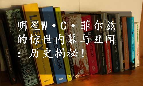 明星W·C·菲尔兹的惊世内幕与丑闻：历史揭秘！