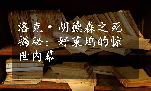 洛克·胡德森之死揭秘：好莱坞的惊世内幕