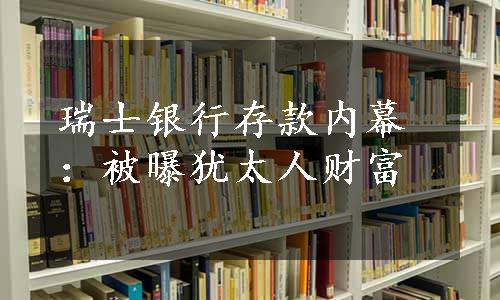 瑞士银行存款内幕：被曝犹太人财富