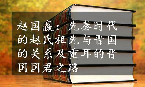 赵国嬴：先秦时代的赵氏祖先与晋国的关系及重耳的晋国国君之路