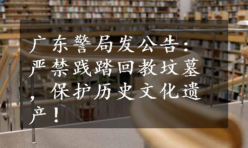 广东警局发公告：严禁践踏回教坟墓，保护历史文化遗产！