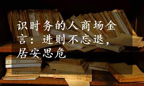 识时务的人商场金言：进则不忘退，居安思危