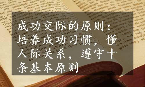 成功交际的原则：培养成功习惯，懂人际关系，遵守十条基本原则