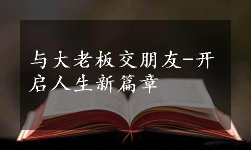 与大老板交朋友-开启人生新篇章