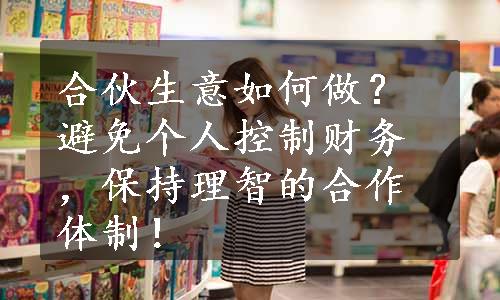 合伙生意如何做？避免个人控制财务，保持理智的合作体制！