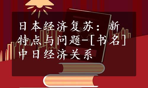 日本经济复苏：新特点与问题-[书名]中日经济关系