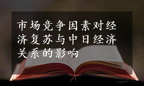 市场竞争因素对经济复苏与中日经济关系的影响