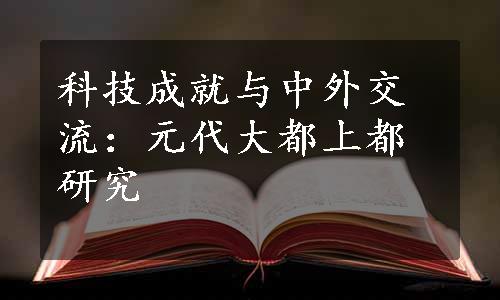 科技成就与中外交流：元代大都上都研究