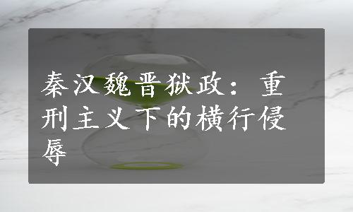 秦汉魏晋狱政：重刑主义下的横行侵辱