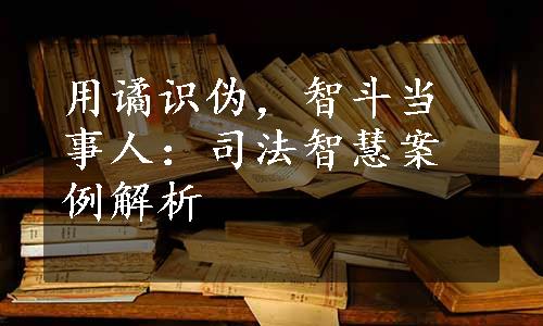 用谲识伪，智斗当事人：司法智慧案例解析