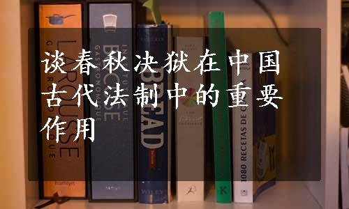 谈春秋决狱在中国古代法制中的重要作用