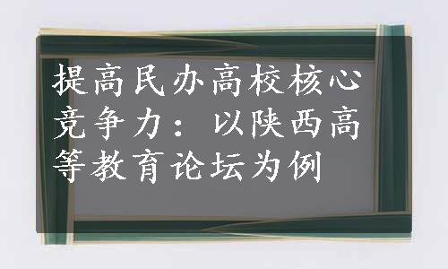 提高民办高校核心竞争力：以陕西高等教育论坛为例