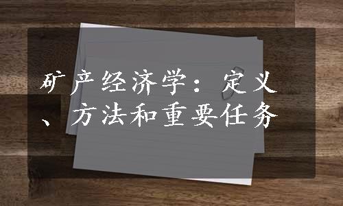 矿产经济学：定义、方法和重要任务