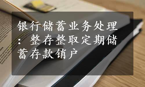 银行储蓄业务处理：整存整取定期储蓄存款销户