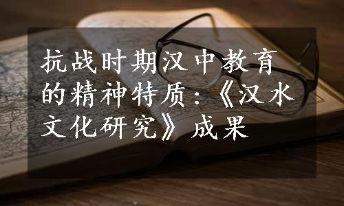 抗战时期汉中教育的精神特质:《汉水文化研究》成果