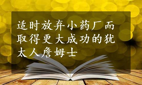 适时放弃小药厂而取得更大成功的犹太人詹姆士