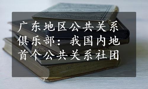 广东地区公共关系俱乐部：我国内地首个公共关系社团