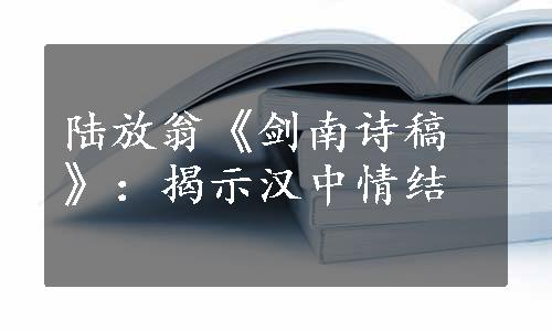 陆放翁《剑南诗稿》：揭示汉中情结