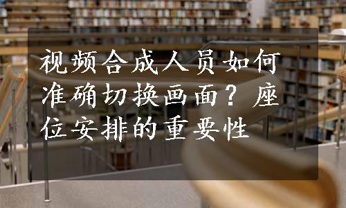 视频合成人员如何准确切换画面？座位安排的重要性