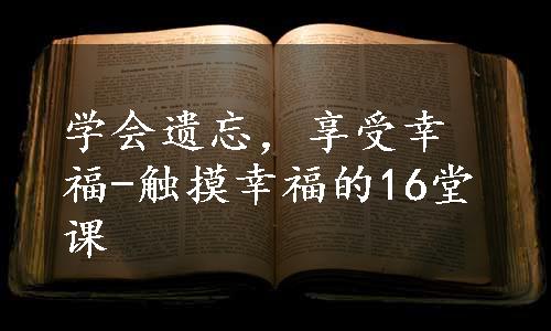 学会遗忘，享受幸福-触摸幸福的16堂课