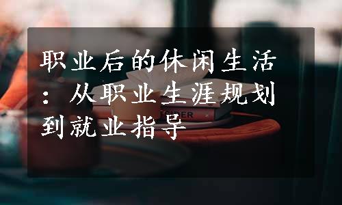 职业后的休闲生活：从职业生涯规划到就业指导