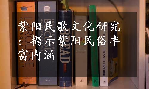 紫阳民歌文化研究：揭示紫阳民俗丰富内涵