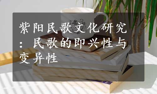 紫阳民歌文化研究：民歌的即兴性与变异性