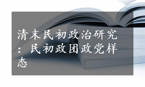 清末民初政治研究：民初政团政党样态