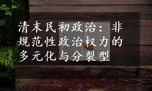 清末民初政治：非规范性政治权力的多元化与分裂型