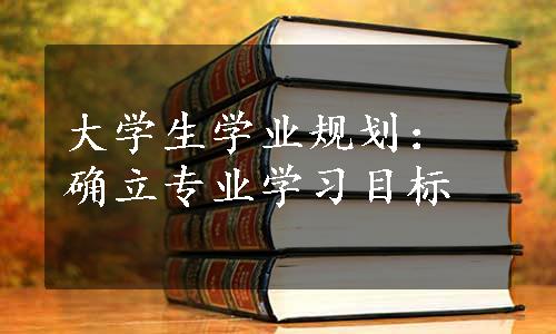 大学生学业规划：确立专业学习目标