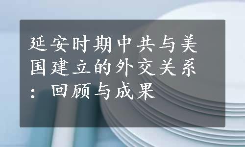 延安时期中共与美国建立的外交关系：回顾与成果