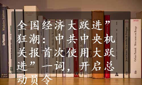 全国经济大跃进”狂潮：中共中央机关报首次使用大跃进”一词，开启总动员令