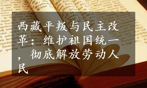 西藏平叛与民主改革：维护祖国统一，彻底解放劳动人民